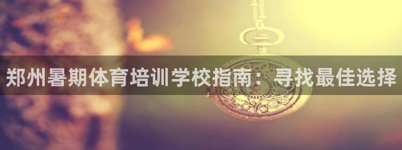 耀世什么意思：鄭州暑期體育培訓(xùn)學(xué)校指南：尋找最佳選擇