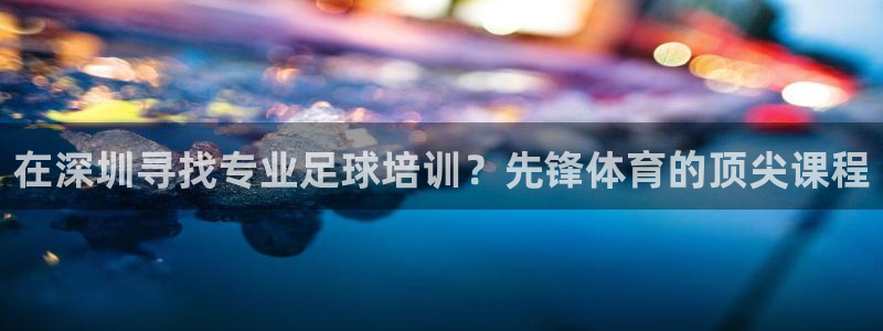 耀世的意思：在深圳尋找專業(yè)足球培訓(xùn)？先鋒體育的頂尖課