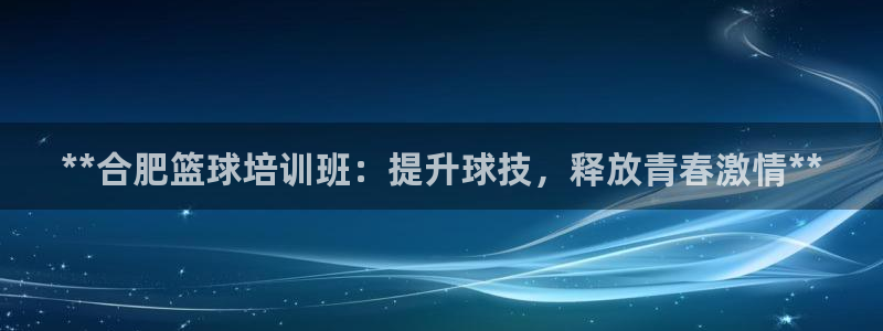 耀世雷霆下載：**合肥籃球培訓(xùn)班：提升球技，釋放青春