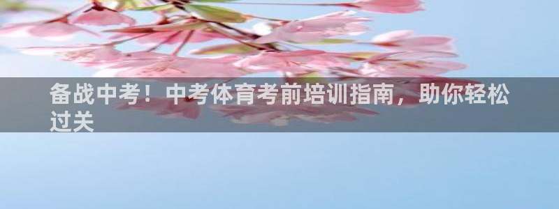 耀世盛典官網(wǎng)入口：備戰(zhàn)中考！中考體育考前培訓指南，助