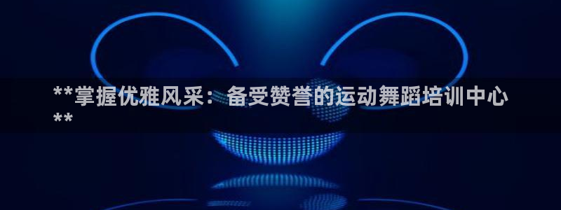 耀世娛樂是個什么平臺啊：**掌握優(yōu)雅風(fēng)采：備受贊譽的