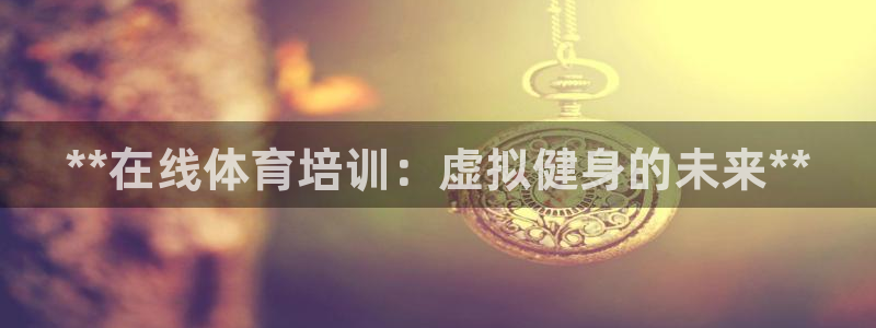 耀世娛樂是不是很黑：**在線體育培訓(xùn)：虛擬健身的未來