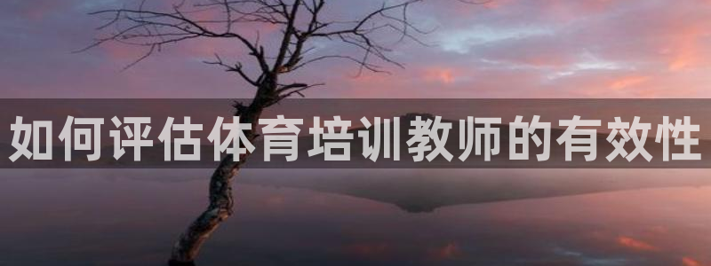 耀世娛樂(lè)平臺(tái)官網(wǎng)首頁(yè)：如何評(píng)估體育培訓(xùn)教師的有效性