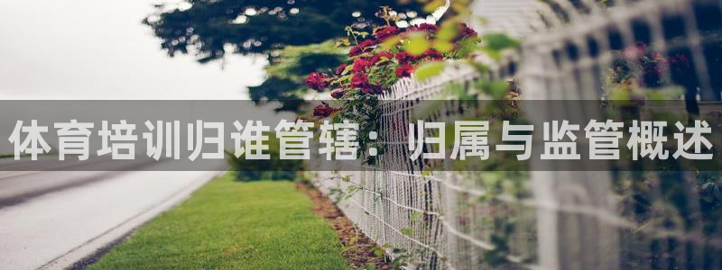 耀世娛樂平臺(tái)官網(wǎng)首頁：體育培訓(xùn)歸誰管轄：歸屬與監(jiān)管概