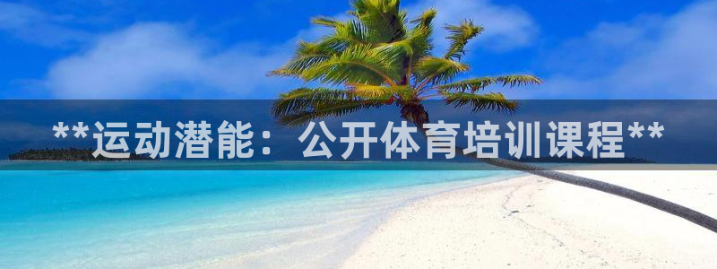 耀世娛樂(lè)提現(xiàn)失敗怎么回事：**運(yùn)動(dòng)潛能：公開(kāi)體育培訓(xùn)