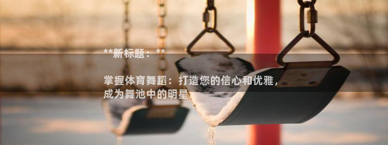 耀世娛樂返點(diǎn)多少錢：**新標(biāo)題：**

掌握體育舞蹈
