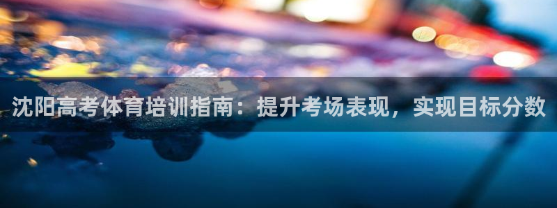 耀世啟航什么意思：沈陽(yáng)高考體育培訓(xùn)指南：提升考場(chǎng)表現(xiàn)