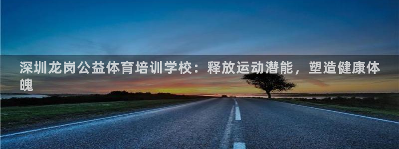 耀世平臺薦 5o69I7：深圳龍崗公益體育培訓(xùn)學(xué)校：