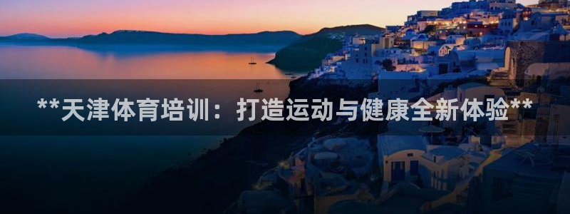 耀世娛樂好不好：**天津體育培訓(xùn)：打造運(yùn)動(dòng)與健康全新